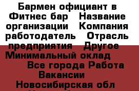 Бармен-официант в Фитнес-бар › Название организации ­ Компания-работодатель › Отрасль предприятия ­ Другое › Минимальный оклад ­ 15 000 - Все города Работа » Вакансии   . Новосибирская обл.,Новосибирск г.